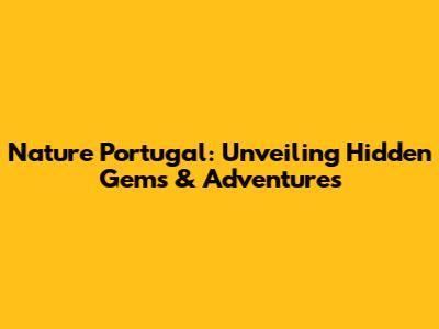 Nature Portugal: Unveiling Hidden Gems & Adventures