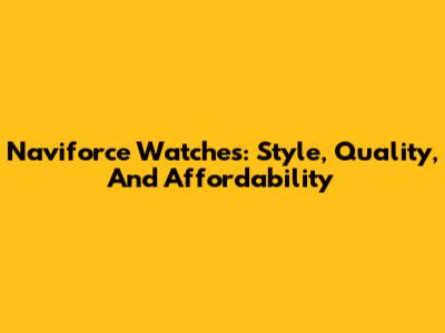 Naviforce Watches: Style, Quality, And Affordability