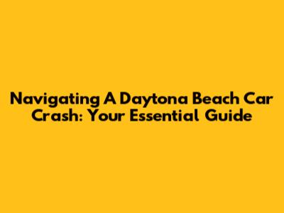 Navigating A Daytona Beach Car Crash: Your Essential Guide