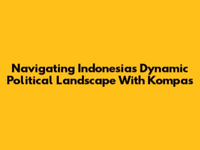Navigating Indonesia's Dynamic Political Landscape With Kompas
