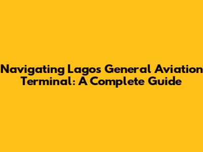 Navigating Lagos' General Aviation Terminal: A Complete Guide