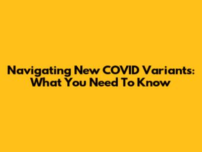 Navigating New COVID Variants: What You Need To Know