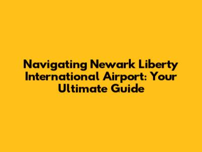 Navigating Newark Liberty International Airport: Your Ultimate Guide
