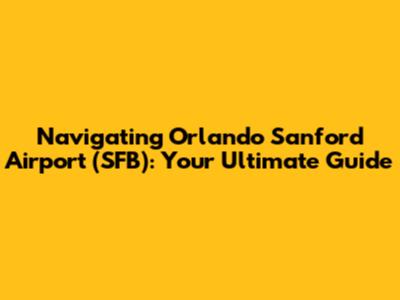 Navigating Orlando Sanford Airport (SFB): Your Ultimate Guide