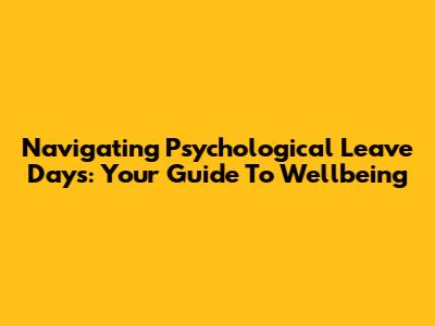 Navigating Psychological Leave Days: Your Guide To Wellbeing