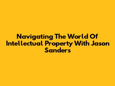 Navigating The World Of Intellectual Property With Jason Sanders