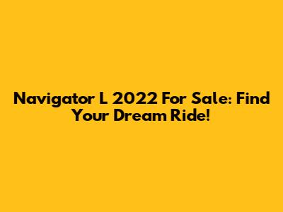 Navigator L 2022 For Sale: Find Your Dream Ride!