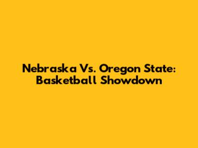 Nebraska Vs. Oregon State: Basketball Showdown