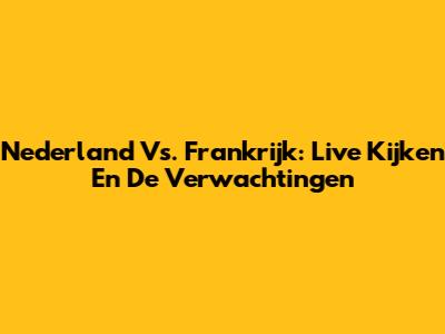 Nederland Vs. Frankrijk: Live Kijken En De Verwachtingen