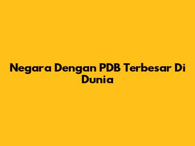 Negara Dengan PDB Terbesar Di Dunia