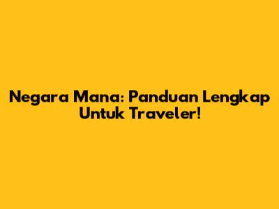 Negara Mana: Panduan Lengkap Untuk Traveler!