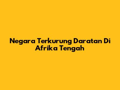 Negara Terkurung Daratan Di Afrika Tengah