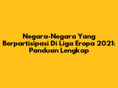 Negara-Negara Yang Berpartisipasi Di Liga Eropa 2021: Panduan Lengkap