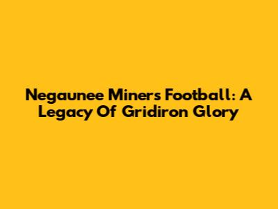 Negaunee Miners Football: A Legacy Of Gridiron Glory