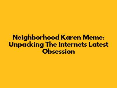 Neighborhood Karen Meme: Unpacking The Internet's Latest Obsession