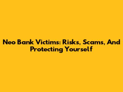 Neo Bank Victims: Risks, Scams, And Protecting Yourself