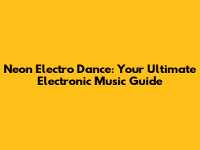 Neon Electro Dance: Your Ultimate Electronic Music Guide
