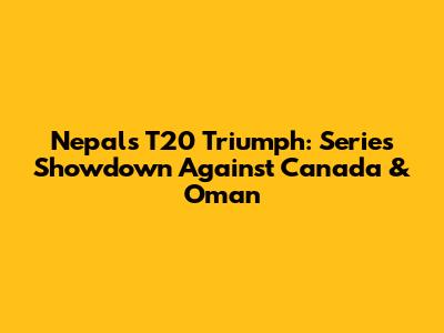 Nepal's T20 Triumph: Series Showdown Against Canada & Oman