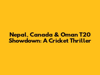 Nepal, Canada & Oman T20 Showdown: A Cricket Thriller