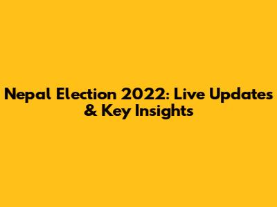 Nepal Election 2022: Live Updates & Key Insights