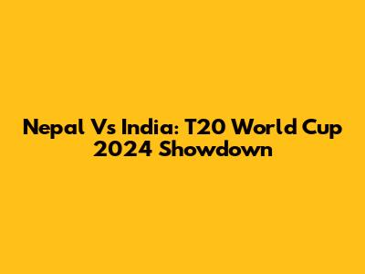 Nepal Vs India: T20 World Cup 2024 Showdown
