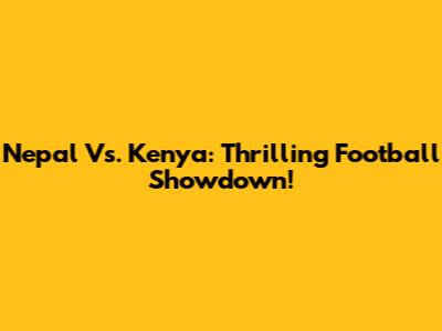Nepal Vs. Kenya: Thrilling Football Showdown!