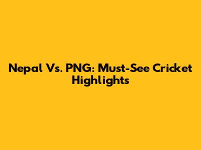 Nepal Vs. PNG: Must-See Cricket Highlights