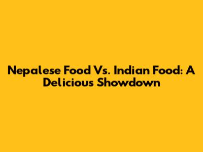 Nepalese Food Vs. Indian Food: A Delicious Showdown