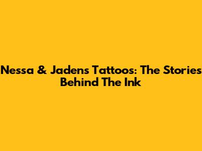 Nessa & Jaden's Tattoos: The Stories Behind The Ink