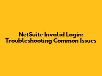 NetSuite Invalid Login: Troubleshooting Common Issues