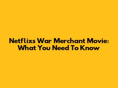 Netflix's 'War Merchant' Movie: What You Need To Know