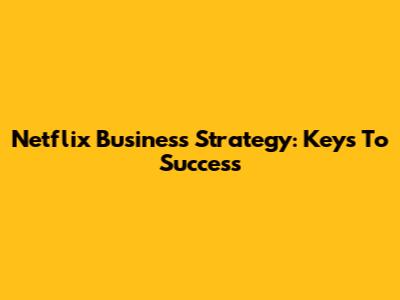 Netflix Business Strategy: Keys To Success