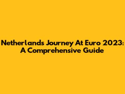 Netherlands' Journey At Euro 2023: A Comprehensive Guide