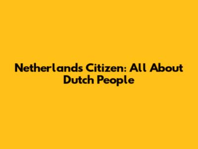Netherlands Citizen: All About Dutch People
