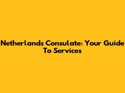 Netherlands Consulate: Your Guide To Services