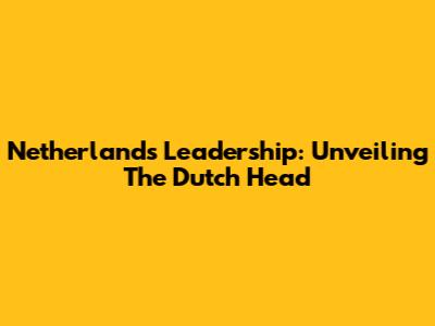 Netherlands Leadership: Unveiling The Dutch Head