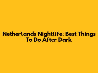 Netherlands Nightlife: Best Things To Do After Dark