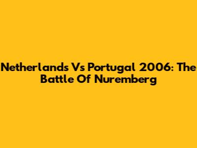 Netherlands Vs Portugal 2006: The Battle Of Nuremberg