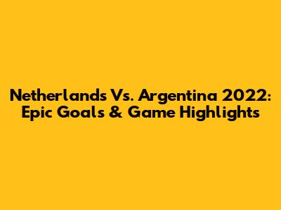 Netherlands Vs. Argentina 2022: Epic Goals & Game Highlights