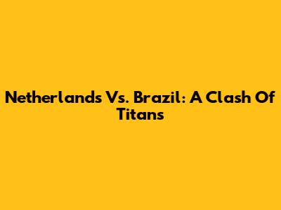 Netherlands Vs. Brazil: A Clash Of Titans