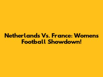 Netherlands Vs. France: Women's Football Showdown!