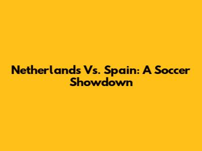 Netherlands Vs. Spain: A Soccer Showdown