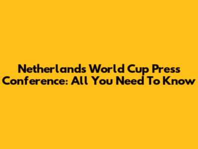 Netherlands World Cup Press Conference: All You Need To Know
