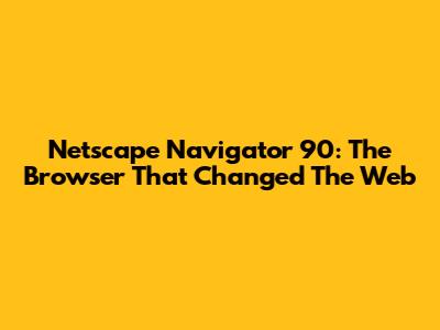 Netscape Navigator 90: The Browser That Changed The Web