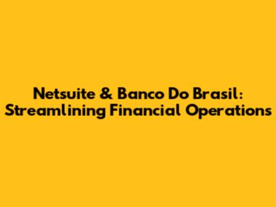 Netsuite & Banco Do Brasil: Streamlining Financial Operations