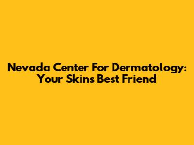 Nevada Center For Dermatology: Your Skin's Best Friend