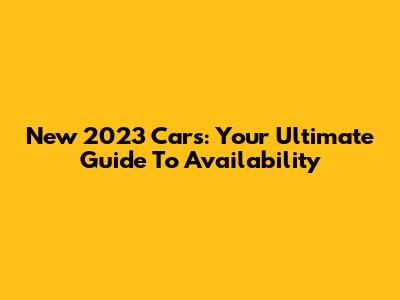New 2023 Cars: Your Ultimate Guide To Availability