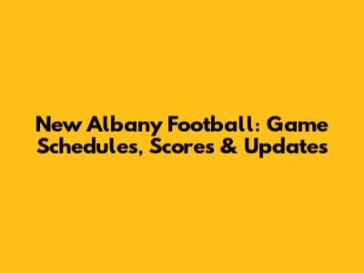 New Albany Football: Game Schedules, Scores & Updates