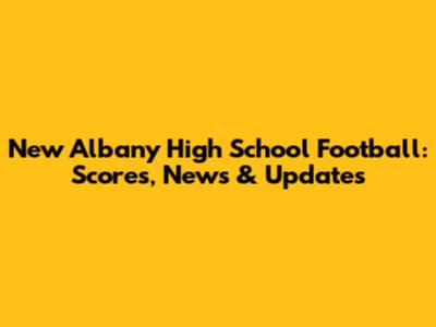New Albany High School Football: Scores, News & Updates