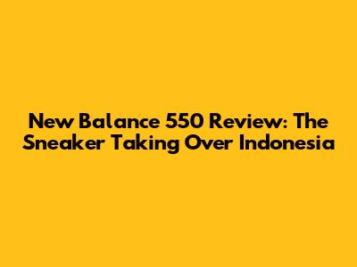 New Balance 550 Review: The Sneaker Taking Over Indonesia